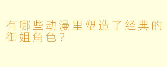 有哪些动漫里塑造了经典的御姐角色?