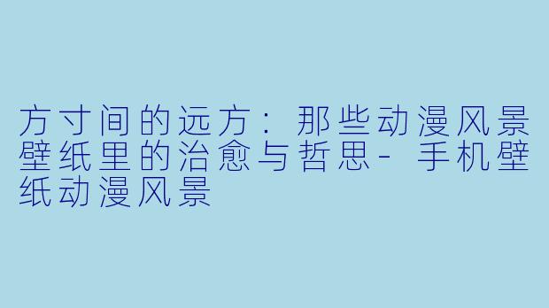 方寸间的远方：那些动漫风景壁纸里的治愈与哲思-手机壁纸动漫风景