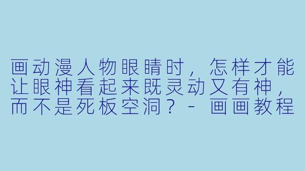 画动漫人物眼睛时，怎样才能让眼神看起来既灵动又有神，而不是死板空洞？-画画教程动漫人物