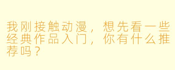我刚接触动漫，想先看一些经典作品入门，你有什么推荐吗？