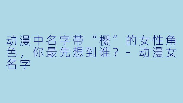 动漫中名字带“樱”的女性角色，你最先想到谁？-动漫女名字