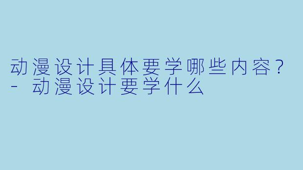 动漫设计具体要学哪些内容？-动漫设计要学什么