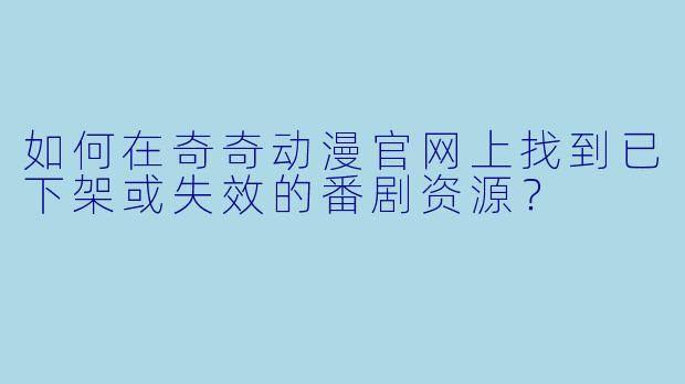 如何在奇奇动漫官网上找到已下架或失效的番剧资源？