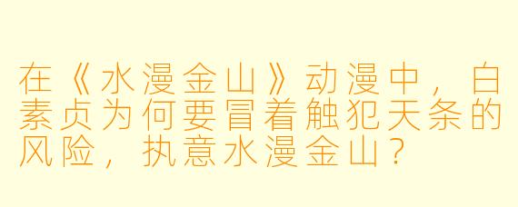 在《水漫金山》动漫中,白素贞为何要冒着触犯天条的风险,执意水漫金山?
