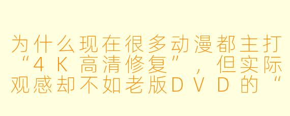 为什么现在很多动漫都主打“4K高清修复”，但实际观感却不如老版DVD的“朦胧质感”更让人怀念？