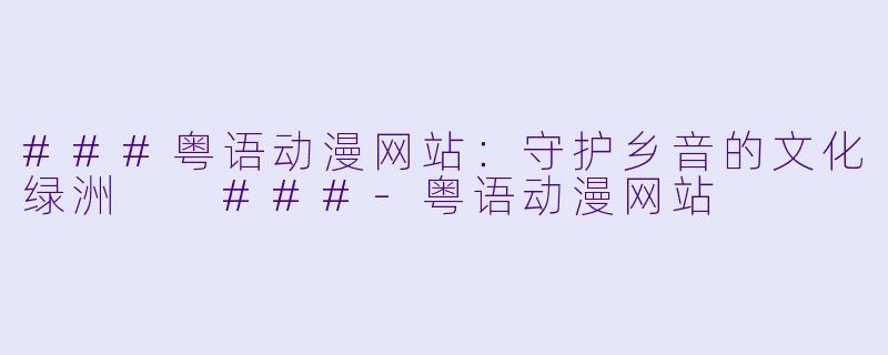 ###粤语动漫网站：守护乡音的文化绿洲

###-粤语动漫网站