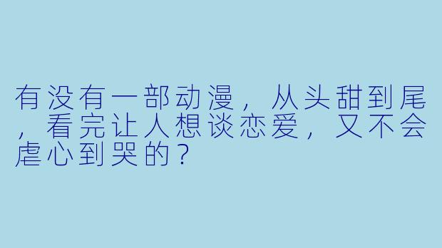 有没有一部动漫，从头甜到尾，看完让人想谈恋爱，又不会虐心到哭的？