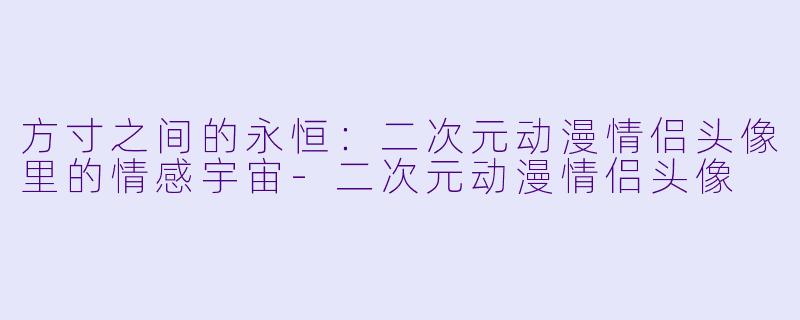 方寸之间的永恒:二次元动漫情侣头像里的情感宇宙-二次元动漫情侣头像