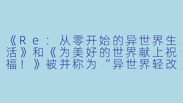 《Re:从零开始的异世界生活》和《为美好的世界献上祝福!》被并称为“异世界轻改双壁”,但它们一个是残酷的轮回虐主番,一个是无厘头搞笑番,风格完全不同。那么,这两部作品究竟在哪些核心设定上存在“姊妹动漫”般的对应关系?