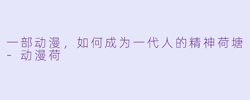一部动漫，如何成为一代人的精神荷塘-动漫荷