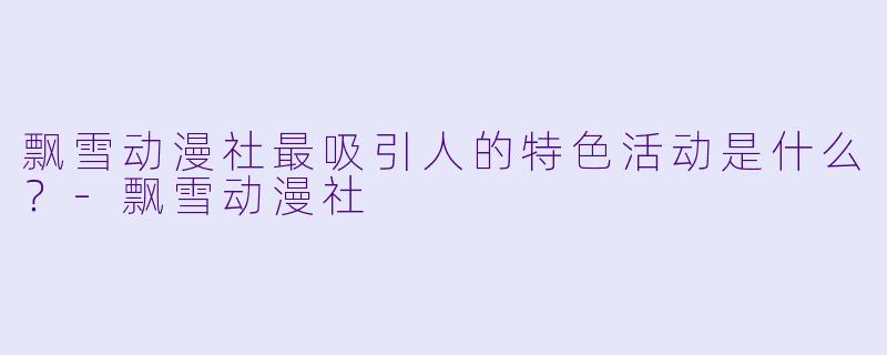 飘雪动漫社最吸引人的特色活动是什么？-飘雪动漫社