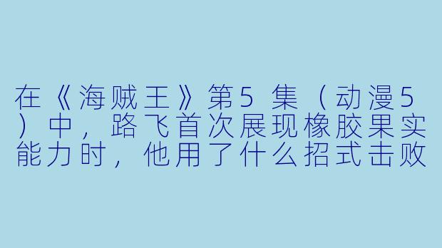 在《海贼王》第5集（动漫5）中，路飞首次展现橡胶果实能力时，他用了什么招式击败了“小丑”巴基的手下？-动漫5