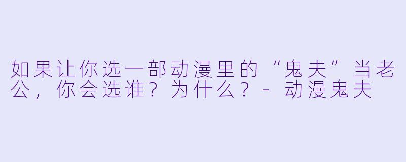 如果让你选一部动漫里的“鬼夫”当老公，你会选谁？为什么？-动漫鬼夫
