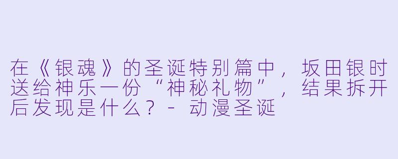 在《银魂》的圣诞特别篇中，坂田银时送给神乐一份“神秘礼物”，结果拆开后发现是什么？-动漫圣诞