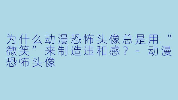 为什么动漫恐怖头像总是用“微笑”来制造违和感？-动漫恐怖头像