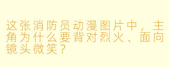 这张消防员动漫图片中，主角为什么要背对烈火、面向镜头微笑？