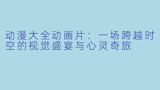 动漫大全动画片：一场跨越时空的视觉盛宴与心灵奇旅