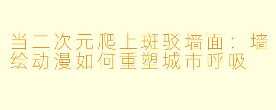 当二次元爬上斑驳墙面:墙绘动漫如何重塑城市呼吸