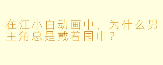 在江小白动画中，为什么男主角总是戴着围巾？