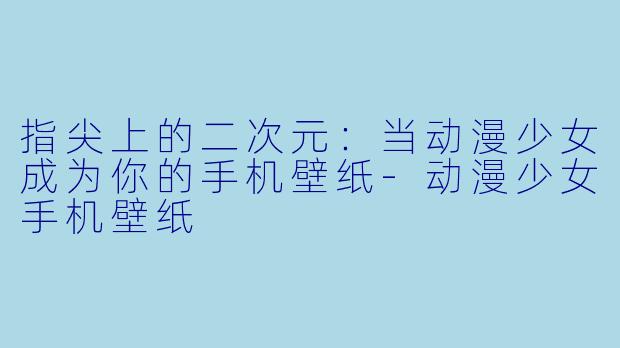 指尖上的二次元:当动漫少女成为你的手机壁纸-动漫少女手机壁纸