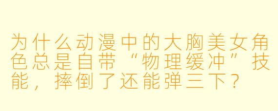 为什么动漫中的大胸美女角色总是自带“物理缓冲”技能，摔倒了还能弹三下？