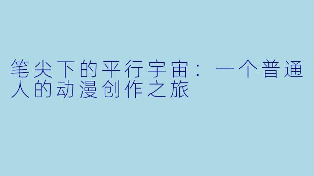 笔尖下的平行宇宙:一个普通人的动漫创作之旅