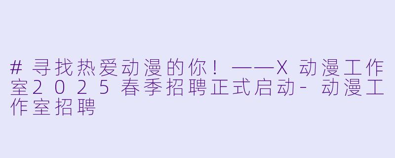 #寻找热爱动漫的你!——X动漫工作室2025春季招聘正式启动-动漫工作室招聘