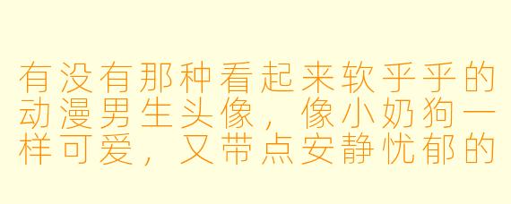 有没有那种看起来软乎乎的动漫男生头像,像小奶狗一样可爱,又带点安静忧郁的感觉?