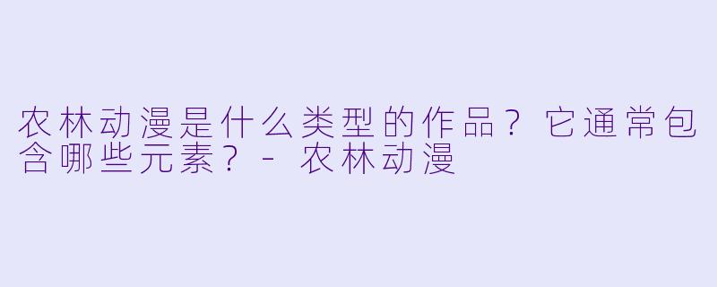 农林动漫是什么类型的作品？它通常包含哪些元素？-农林动漫