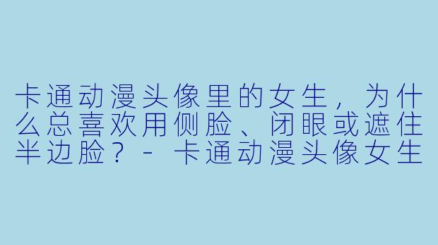卡通动漫头像里的女生，为什么总喜欢用侧脸、闭眼或遮住半边脸？-卡通动漫头像女生