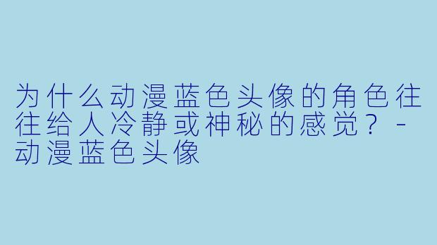 为什么动漫蓝色头像的角色往往给人冷静或神秘的感觉？-动漫蓝色头像