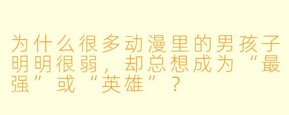 为什么很多动漫里的男孩子明明很弱，却总想成为“最强”或“英雄”？