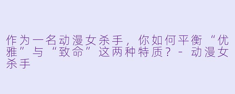 作为一名动漫女杀手，你如何平衡“优雅”与“致命”这两种特质？-动漫女杀手