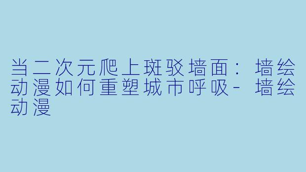 当二次元爬上斑驳墙面:墙绘动漫如何重塑城市呼吸-墙绘动漫