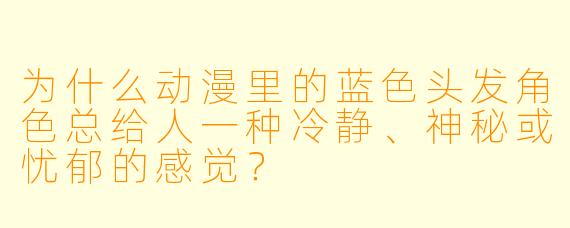 为什么动漫里的蓝色头发角色总给人一种冷静、神秘或忧郁的感觉？