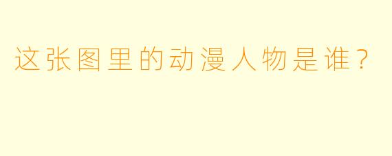 这张图里的动漫人物是谁？