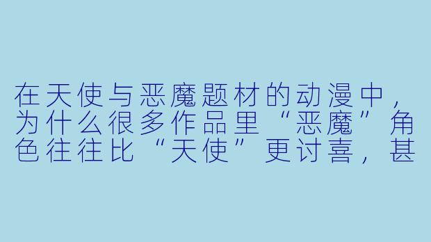 在天使与恶魔题材的动漫中,为什么很多作品里“恶魔”角色往往比“天使”更讨喜,甚至被塑造成牺牲自我、守护人类的形象?-天使与恶魔动漫