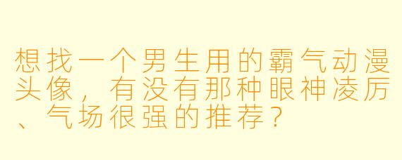 想找一个男生用的霸气动漫头像,有没有那种眼神凌厉、气场很强的推荐?