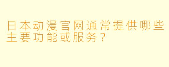 日本动漫官网通常提供哪些主要功能或服务？