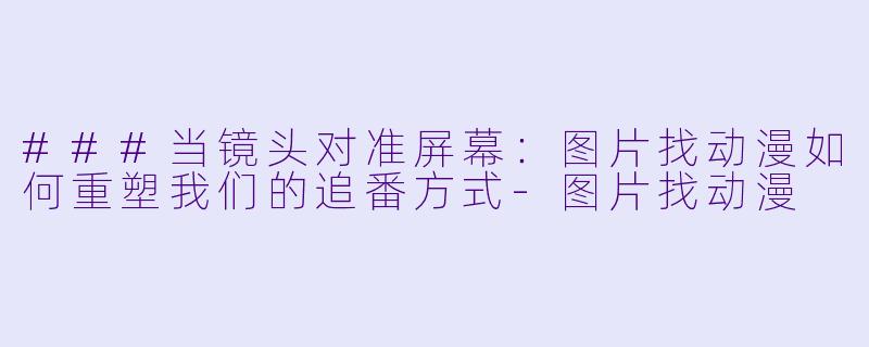 ###当镜头对准屏幕：图片找动漫如何重塑我们的追番方式-图片找动漫