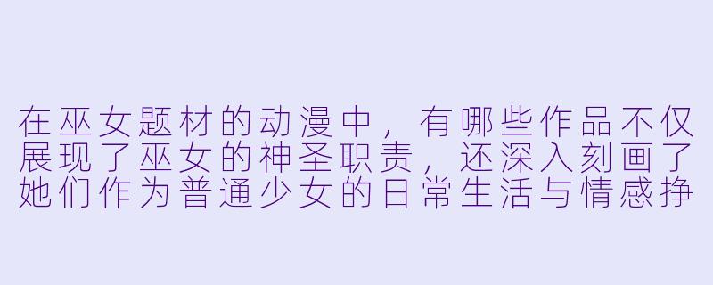 在巫女题材的动漫中，有哪些作品不仅展现了巫女的神圣职责，还深入刻画了她们作为普通少女的日常生活与情感挣扎？