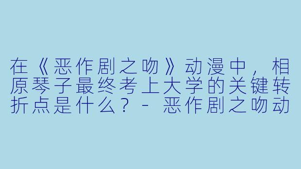 在《恶作剧之吻》动漫中,相原琴子最终考上大学的关键转折点是什么?-恶作剧之吻动漫