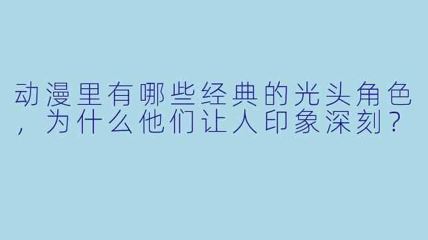 动漫里有哪些经典的光头角色，为什么他们让人印象深刻？