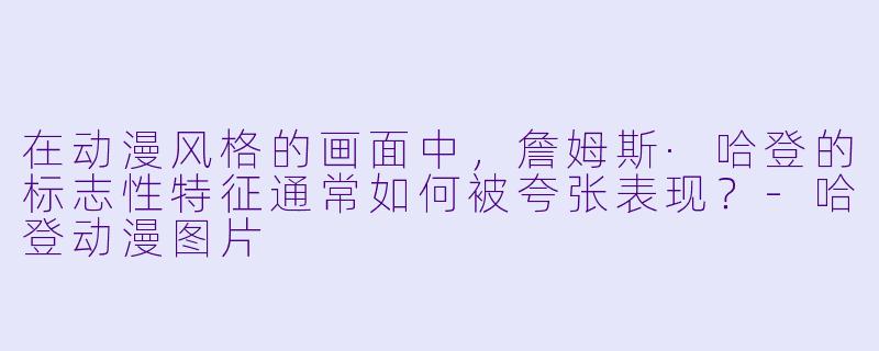 在动漫风格的画面中，詹姆斯·哈登的标志性特征通常如何被夸张表现？-哈登动漫图片