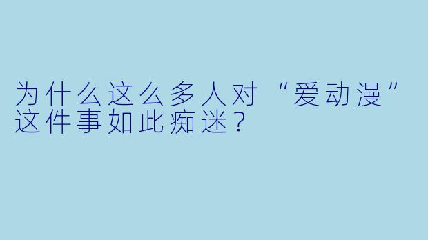 为什么这么多人对“爱动漫”这件事如此痴迷？