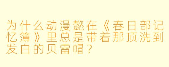 为什么动漫懿在《春日部记忆簿》里总是带着那顶洗到发白的贝雷帽？