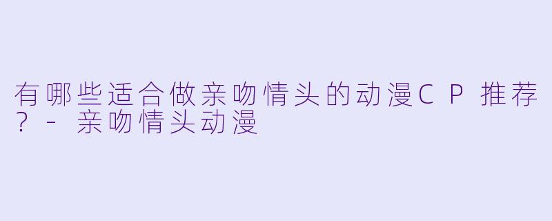 有哪些适合做亲吻情头的动漫CP推荐？