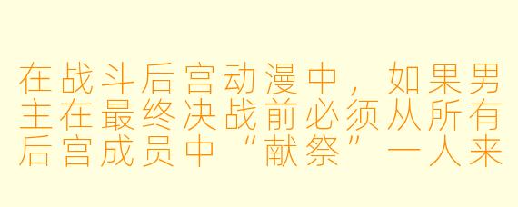 在战斗后宫动漫中，如果男主在最终决战前必须从所有后宫成员中“献祭”一人来换取胜利，而这个人选由男主自己决定——你认为男主最可能选择谁？为什么？