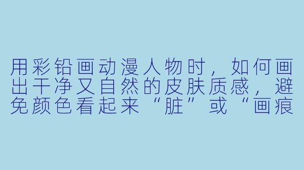 用彩铅画动漫人物时，如何画出干净又自然的皮肤质感，避免颜色看起来“脏”或“画痕太重”？-动漫人物彩铅