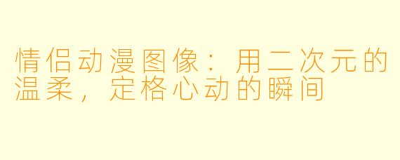 情侣动漫图像：用二次元的温柔，定格心动的瞬间